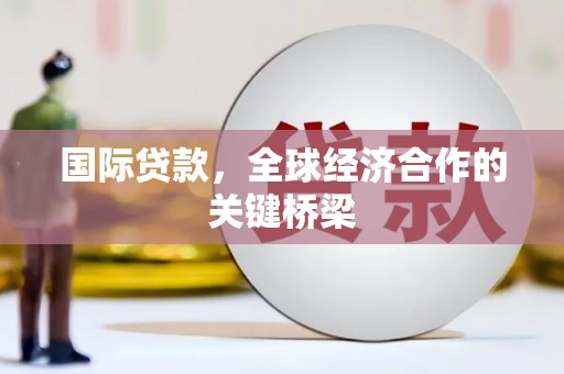 博罗国际贷款，全球经济合作的关键桥梁