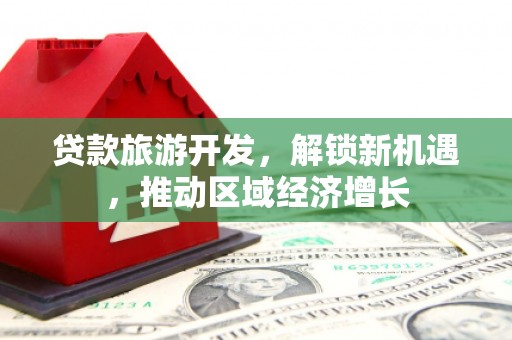 博罗贷款旅游开发，解锁新机遇，推动区域经济增长
