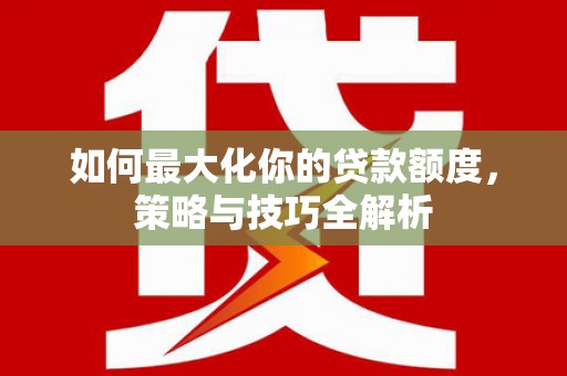 博罗如何最大化你的贷款额度，策略与技巧全解析