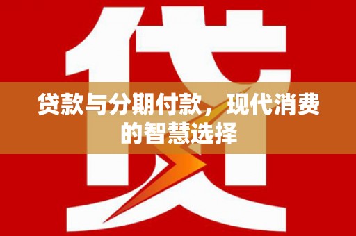 博罗贷款与分期付款，现代消费的智慧选择