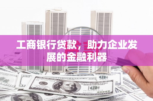 博罗工商银行贷款，助力企业发展的金融利器