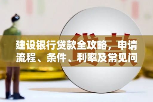 博罗建设银行贷款全攻略，申请流程、条件、利率及常见问题解答
